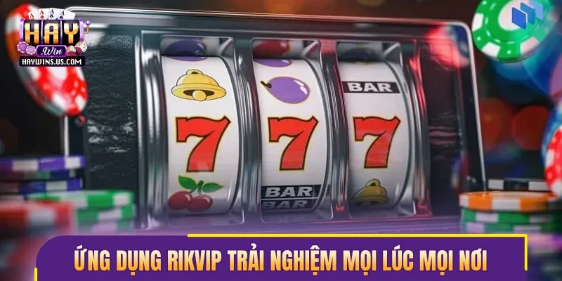 Ứng dụng Rikvip trải nghiệm mọi lúc mọi nơi